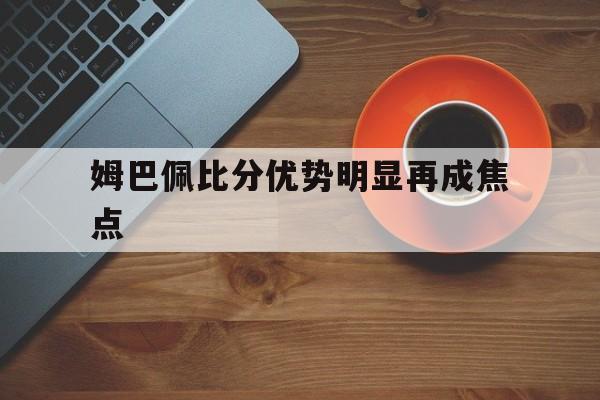姆巴佩比分优势明显再成焦点(姆巴佩比赛视频全场录像)