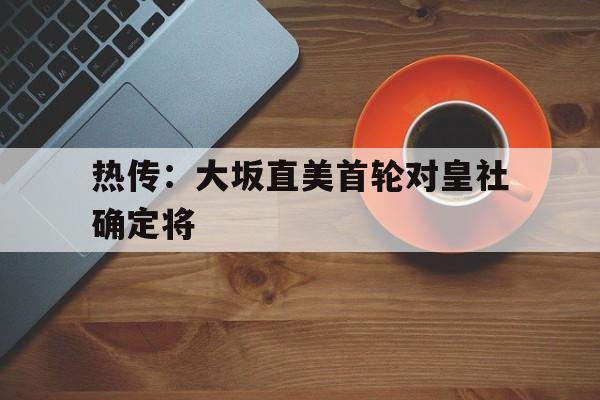 热传：大坂直美首轮对皇社确定将的简单介绍