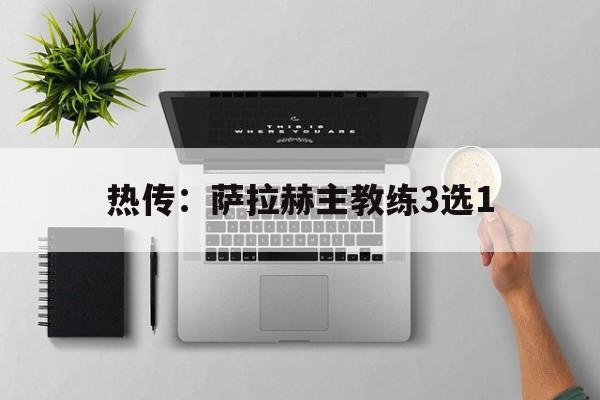 热传:萨拉赫主教练3选1的简单介绍 热传:萨拉赫主教练3选1的简单介绍
