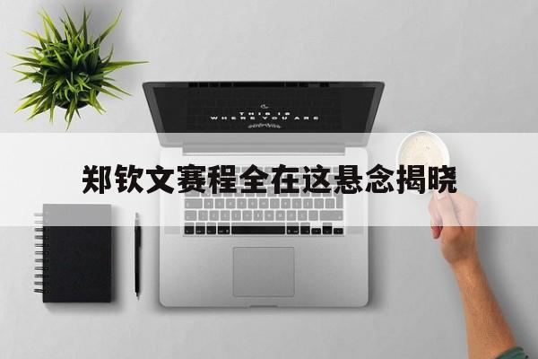 郑钦文赛程全在这悬念揭晓(郑钦文最新比赛时间表)