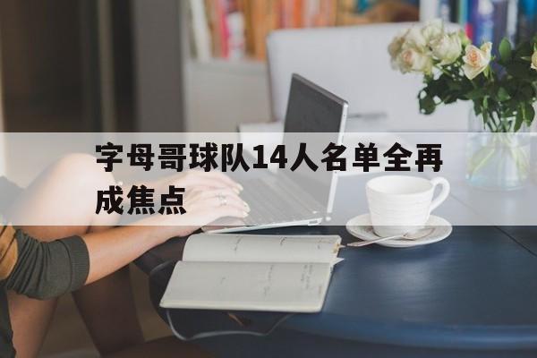 字母哥球队14人名单全再成焦点的简单介绍